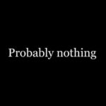 Probably Nothing…